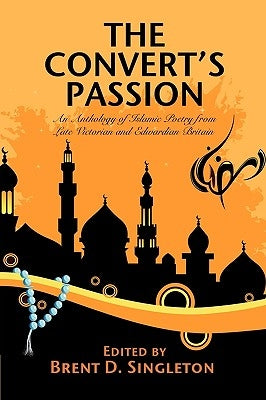 The Convert's Passion: An Anthology of Islamic Poetry from Late Victorian and Edwardian Britain by Singleton, Brent D.