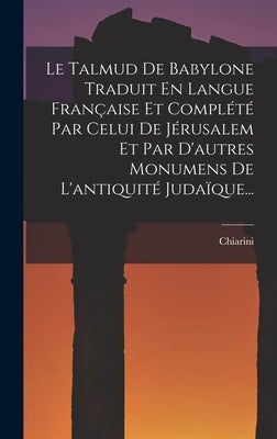 Le Talmud De Babylone Traduit En Langue Française Et Complété Par Celui De Jérusalem Et Par D'autres Monumens De L'antiquité Judaïque... by Chiarini