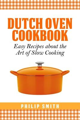 Dutch Oven Cookbook. Easy recipes about the Art of Slow Cooking by Smith, Philip