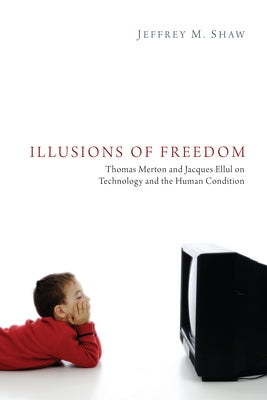 Illusions of Freedom: Thomas Merton and Jacques Ellul on Technology and the Human Condition by Shaw, Jeffrey M.