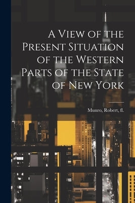 A View of the Present Situation of the Western Parts of the State of New York by Robert, Fl 1804 Munro