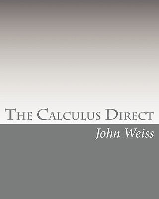The Calculus Direct: An intuitively Obvious Approach to a Basic Understanding of the Calculus for the Casual Observer by Weiss, John