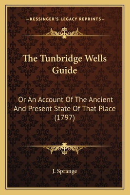 The Tunbridge Wells Guide: Or An Account Of The Ancient And Present State Of That Place (1797) by J. Sprange