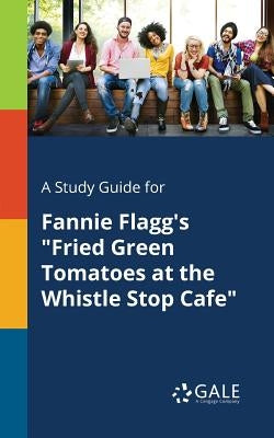 A Study Guide for Fannie Flagg's "Fried Green Tomatoes at the Whistle Stop Cafe" by Gale, Cengage Learning