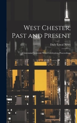 West Chester, Past and Present; Centennial Souvenir With Celebration Proceedings by News, Daily Local