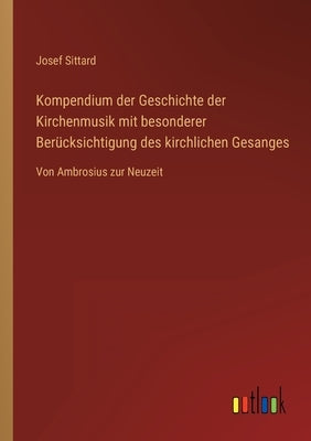 Kompendium der Geschichte der Kirchenmusik mit besonderer Berücksichtigung des kirchlichen Gesanges: Von Ambrosius zur Neuzeit by Sittard, Josef