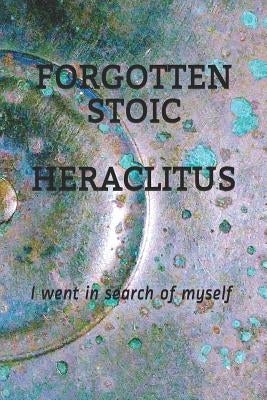 Forgotten Stoic Heraclitus: I went in search of myself... by Pratt, Michael S.