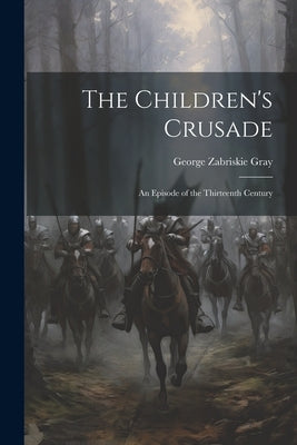 The Children's Crusade: An Episode of the Thirteenth Century by Gray, George Zabriskie