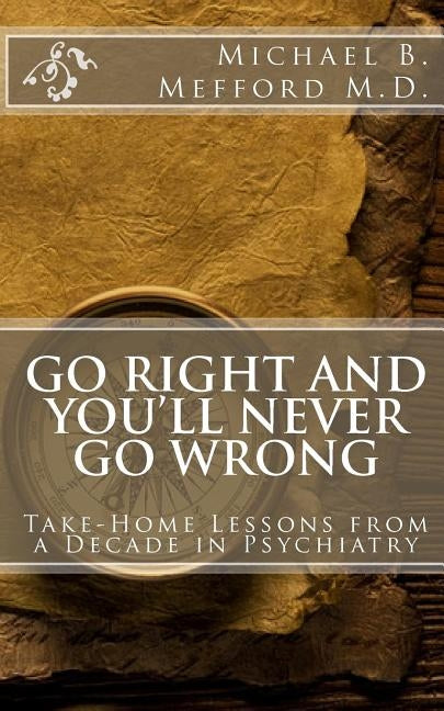 Go Right and You'll Never Go Wrong: Take-Home Lessons from a Decade in Psychiatry by Mefford M. D., Michael B.