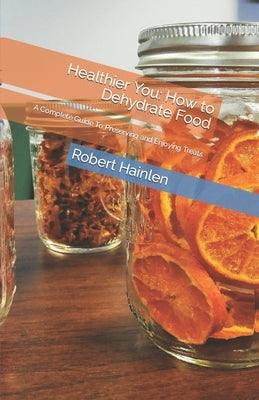 Healthier You: How to Dehydrate Food: A Complete Guide To Preserving and Enjoying Treats by Hainlen, Robert