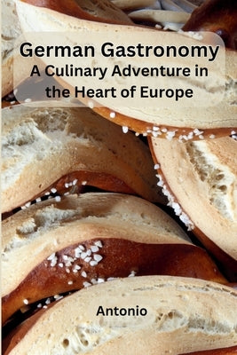 German Gastronomy: A Culinary Adventure in the Heart of Europe by Antonio