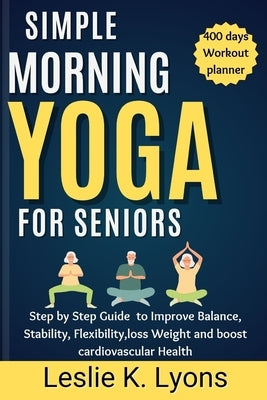 Simple Morning Yoga for Seniors: Step by Step Guide to Improve Balance, Stability, Flexibility, loss Weight and boost cardiovascular Health by Lyons, Leslie K.
