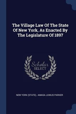The Village Law Of The State Of New York, As Enacted By The Legislature Of 1897 by (State), New York
