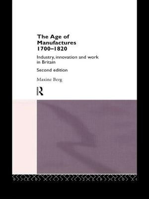 The Age of Manufactures, 1700-1820: Industry, Innovation and Work in Britain by Berg, Maxine