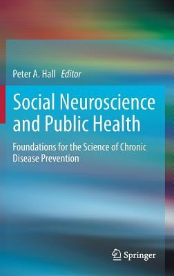 Social Neuroscience and Public Health: Foundations for the Science of Chronic Disease Prevention by Hall, Peter A.
