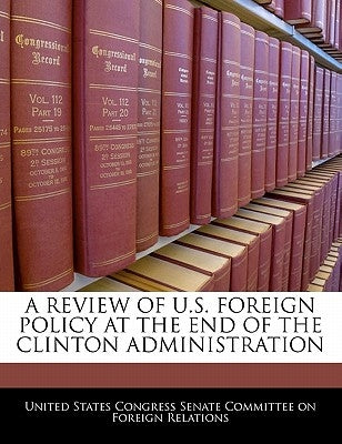 A Review of U.S. Foreign Policy at the End of the Clinton Administration by United States Congress Senate Committee