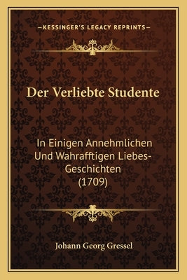 Der Verliebte Studente: In Einigen Annehmlichen Und Wahrafftigen Liebes-Geschichten (1709) by Gressel, Johann Georg