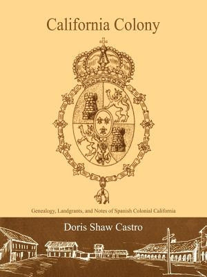 California Colony: Genealogy, Landgrants, and Notes of Spanish Colonial California by Castro, Doris Shaw