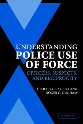 Understanding Police Use of Force: Officers, Suspects, and Reciprocity by Alpert, Geoffrey P.