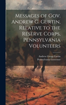 Messages of Gov. Andrew G. Curtin, Relative to the Reserve Corps, Pennsylvania Volunteers by Governor, Pennsylvania