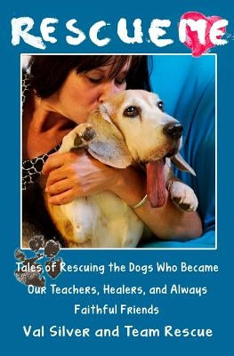 Rescue Me: Tales of Rescuing the Dogs Who Became Our Teachers, Healers, and Always Faithful Friends by Silver, Val