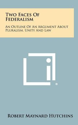 Two Faces Of Federalism: An Outline Of An Argument About Pluralism, Unity And Law by Hutchins, Robert Maynard