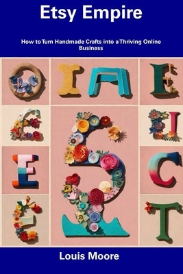 Etsy Empire: How to Turn Handmade Crafts into a Thriving Online Business by Moore, Louis