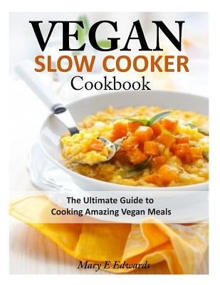 Vegan Slow Cooker Cookbook: The Ultimate Guide to Cooking Amazing Vegan Meals by Edwards, Mary E.