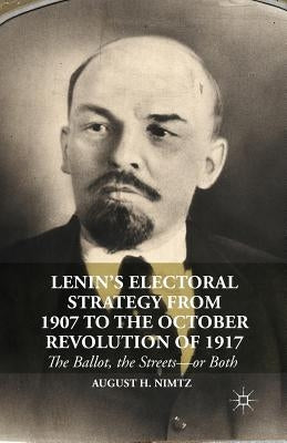 Lenin's Electoral Strategy from 1907 to the October Revolution of 1917: The Ballot, the Streets--Or Both by Nimtz, August H.