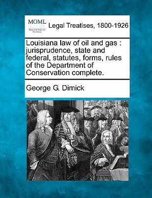 Louisiana Law of Oil and Gas: Jurisprudence, State and Federal, Statutes, Forms, Rules of the Department of Conservation Complete. by Dimick, George G.