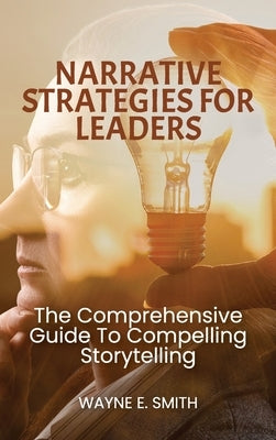 Narrative Strategies for Leaders, The comprehensive guide to compelling storytelling by E. Smith, Wayne