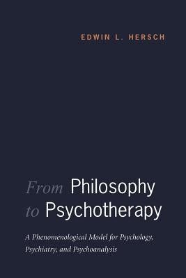 From Philosophy to Psychotherapy: A Phenomenological Model for Psychology, Psychiatry, and Psychoanalysis by Hersch, Edwin L.