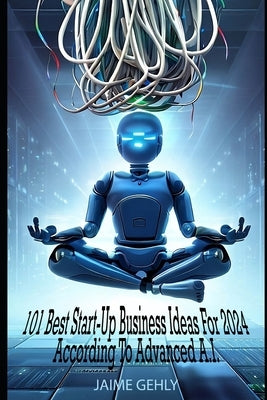 101 Best Start-Up Business Ideas For 2024 According to Advanced A.I. by Gehly, Jaime