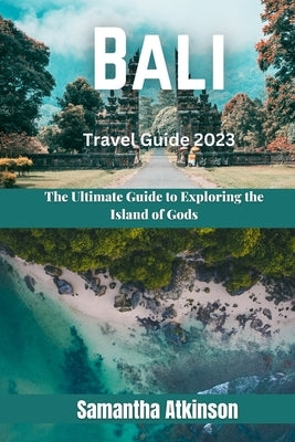 Bali Travel Guide 2023: The Ultimate Guide to Exploring the Island of Gods by Atkinson, Samantha