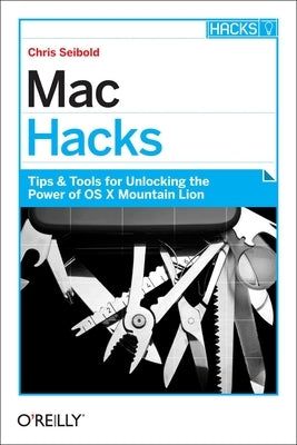 Mac Hacks: Tips & Tools for Unlocking the Power of OS X by Seibold, Chris