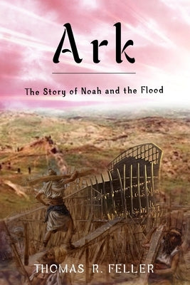 Ark: The Story of Noah and the Flood by Feller, Thomas R.