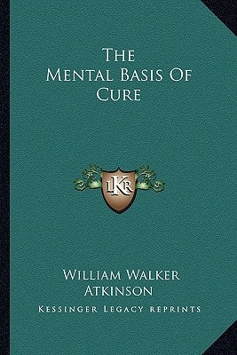 The Mental Basis Of Cure by Atkinson, William Walker