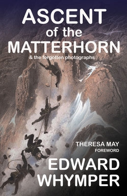 Ascent of the Matterhorn: & the Forgotten Photographs by Whymper, Edward