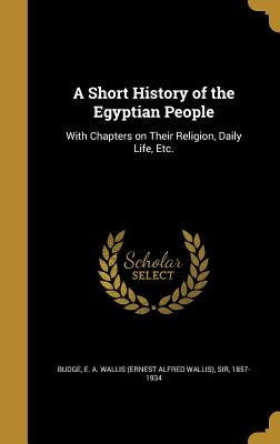 A Short History of the Egyptian People: With Chapters on Their Religion, Daily Life, Etc. by Budge, E. a. Wallis (Ernest Alfred Walli