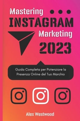 Mastering Instagram Marketing: Guida Completa per Potenziare la Presenza Online del Tuo Marchio by Westwood, Alex