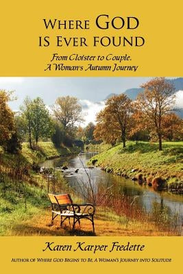 Where God is Ever found; From Cloister to Couple, A Woman's Autumn Journey by Fredette, Karen Karper