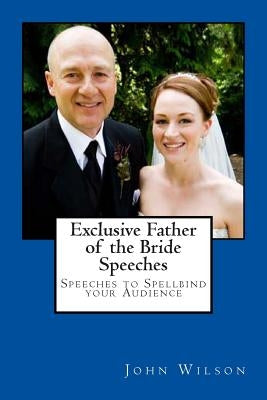 Exclusive Father of the Bride Speeches: Speeches to Spellbind your Audience by Wilson, John