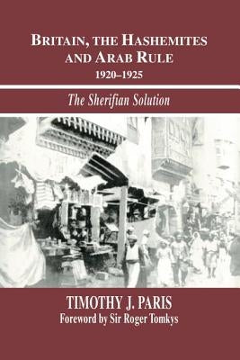 Britain, the Hashemites and Arab Rule: The Sherifian Solution by Paris, Timothy J.