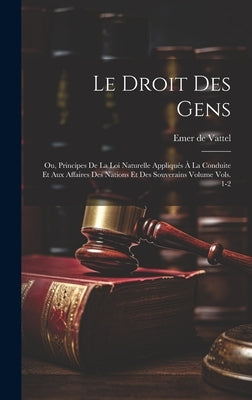 Le droit des gens: Ou, Principes de la loi naturelle appliqués à la conduite et aux affaires des nations et des souverains Volume vols. 1 by Vattel, Emer De 1714-1767