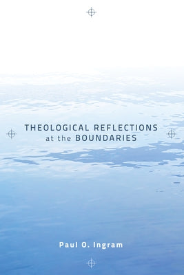 Theological Reflections at the Boundaries by Ingram, Paul O.