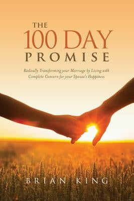 The 100 Day Promise: Radically Transforming your Marriage by Living with Complete Concern for your Spouse's Happiness by King, Brian