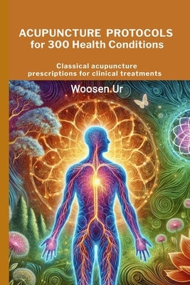 ACUPUNCTURE PROTOCOLS for 300 Health Conditions: Classical acupuncture prescriptions for clinical treatments by Ur, Woosen