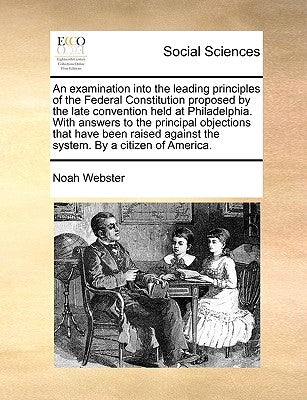 An Examination Into the Leading Principles of the Federal Constitution Proposed by the Late Convention Held at Philadelphia. with Answers to the Princ by Webster, Noah