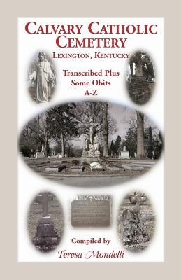 Calvary Catholic Cemetery Lexington, Kentucky: Transcribed Plus Some Obits, A-Z by Mondelli, Teresa