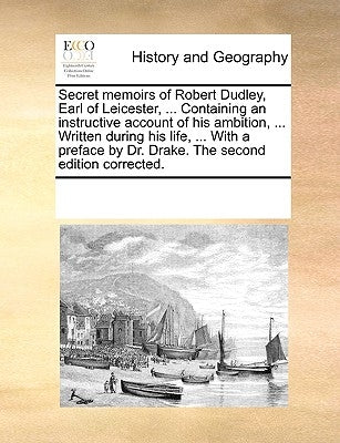 Secret Memoirs of Robert Dudley, Earl of Leicester, ... Containing an Instructive Account of His Ambition, ... Written During His Life, ... with a Pre by Multiple Contributors